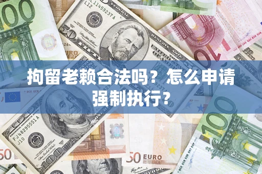 济南拘留老赖合法吗?怎么申请强制执行? 济南拘留老赖合法吗?怎么申请强制执行?