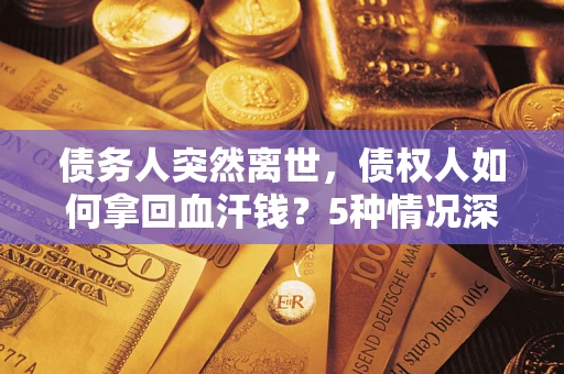 济南债务人突然离世,债权人如何拿回血汗钱?5种情况深度解析 济南债务人突然离世,债权人如何拿回血汗钱?5种情况深度解析