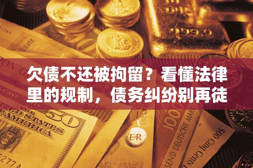 济南欠债不还被拘留?看懂法律里的规制,债务纠纷别再徒劳奔波 济南欠债不还被拘留?看懂法律里的规制,债务纠纷别再徒劳奔波