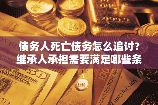 济南债务人死亡债务怎么追讨?继承人承担需要满足哪些条件? 济南债务人死亡债务怎么追讨?继承人承担需要满足哪些条件?