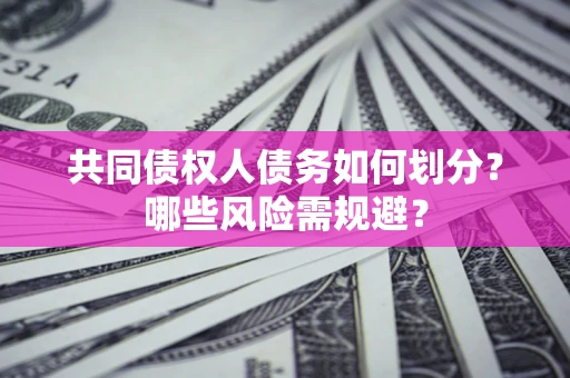 济南共同债权人债务如何划分?哪些风险需规避? 济南共同债权人债务如何划分?哪些风险需规避?