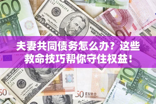 济南夫妻共同债务怎么办?这些救命技巧帮你守住权益! 济南夫妻共同债务怎么办?这些救命技巧帮你守住权益!