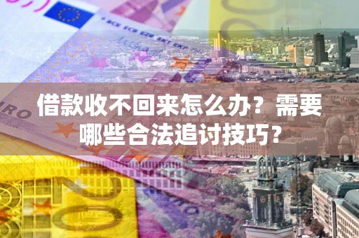 济南借款收不回来怎么办?需要哪些合法追讨技巧? 济南借款收不回来怎么办?需要哪些合法追讨技巧?