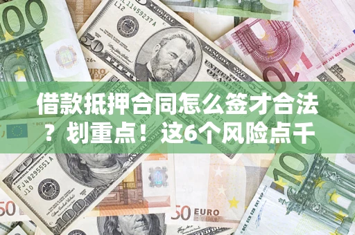 济南借款抵押合同怎么签才合法?划重点!这6个风险点千万别碰 济南借款抵押合同怎么签才合法?划重点!这6个风险点千万别碰