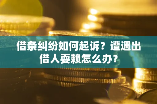 济南借条纠纷如何起诉?遭遇出借人耍赖怎么办? 济南借条纠纷如何起诉?遭遇出借人耍赖怎么办?