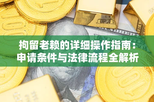 济南拘留老赖的详细操作指南:申请条件与法律流程全解析 济南拘留老赖的详细操作指南:申请条件与法律流程全解析