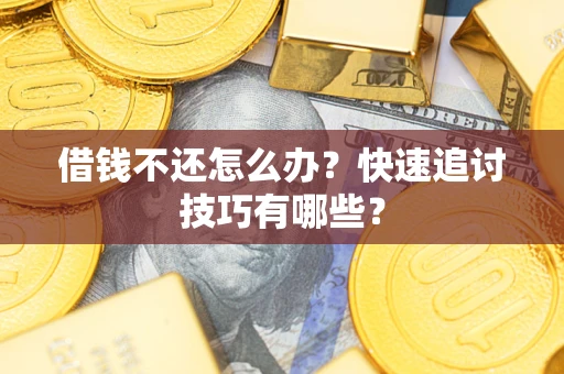 济南借钱不还怎么办?快速追讨技巧有哪些? 济南借钱不还怎么办?快速追讨技巧有哪些?