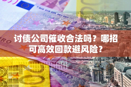 济南讨债公司催收合法吗?哪招可高效回款避风险? 济南讨债公司催收合法吗?哪招可高效回款避风险?