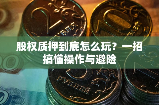 济南股权质押到底怎么玩?一招搞懂操作与避险 济南股权质押到底怎么玩?一招搞懂操作与避险