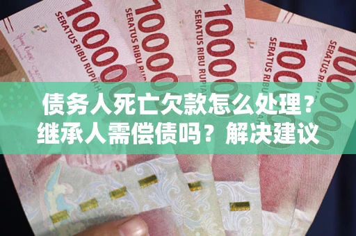 济南债务人死亡欠款怎么处理?继承人需偿债吗?解决建议 济南债务人死亡欠款怎么处理?继承人需偿债吗?解决建议