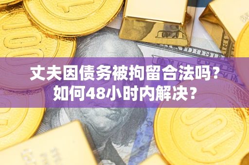 济南丈夫因债务被拘留合法吗?如何48小时内解决? 济南丈夫因债务被拘留合法吗?如何48小时内解决?