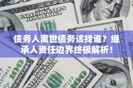 济南债务人离世债务该找谁?继承人责任边界终极解析! 济南债务人离世债务该找谁?继承人责任边界终极解析!