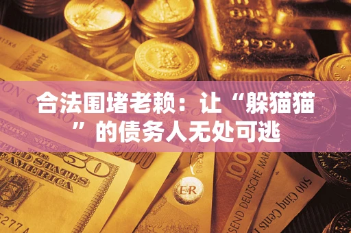 济南合法围堵老赖:让“躲猫猫”的债务人无处可逃 济南合法围堵老赖:让“躲猫猫”的债务人无处可逃