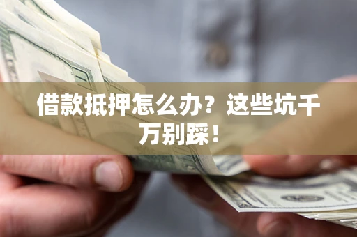济南借款抵押怎么办?这些坑千万别踩! 济南借款抵押怎么办?这些坑千万别踩!