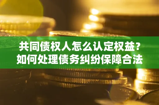 济南共同债权人怎么认定权益?如何处理债务纠纷保障合法权益? 济南共同债权人怎么认定权益?如何处理债务纠纷保障合法权益?