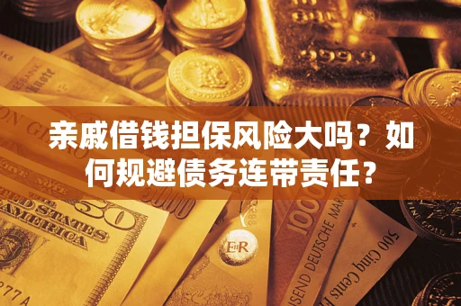 济南亲戚借钱担保风险大吗?如何规避债务连带责任? 济南亲戚借钱担保风险大吗?如何规避债务连带责任?