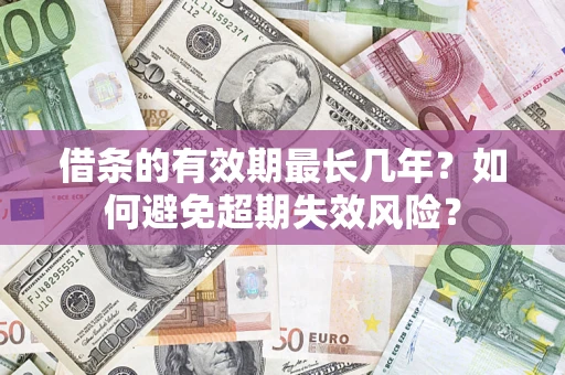 济南借条的有效期最长几年?如何避免超期失效风险? 济南借条的有效期最长几年?如何避免超期失效风险?
